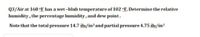 Q3/Air at 160 °F has a wet-blub temperature of 102 °F. Determine the relative
humidity, the percentage humidity, and dew point.
Note that the total pressure 14.7 ibr/in?and partial pressure 4.75 ibr/in?
