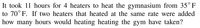 It took 11 hours for 4 heaters to heat the gymnasium from 35°F
to 70° F. If two heaters that heated at the same rate were added
how many hours would heating heating the gym have taken?
