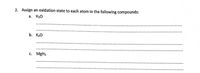 2. Assign an oxidation state to each atom in the following compounds:
a. H₂O
b. K₂O
c. MgH₂
✰✰✰✰✰✰✰✰✰✰✰✰