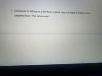 7. Compared to falling on a tile floor, a glass may not break if it falls onto a
carpeted floor. This is because*
