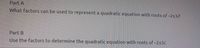 **Part A**

What factors can be used to represent a quadratic equation with roots of \(-2 \pm 3i\)?

**Part B**

Use the factors to determine the quadratic equation with roots of \(-2 \pm 3i\).