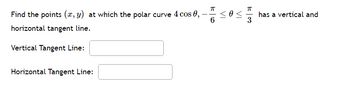 Find the points (x, y) at which the polar curve 4 cos 0,
6
horizontal tangent line.
Vertical Tangent Line:
Horizontal Tangent Line:
0 <
K|3
has a vertical and