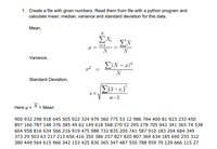 1. Create a file with given numbers. Read them from file with a python program and
calculate mean, median, variance and standard deviation for this data.
Mean,
N
ΣΧ
ΣΧ
N
N
Variance,
E(X – 4)²
N
Standard Deviation,
S =
п-1
X = Mean
Here u =
900 932 298 918 645 505 922 324 979 360 775 53 12 986 764 400 81 923 233 450
897 166 787 148 376 385 49 62 149 618 568 270 52 295 278 705 942 341 365 74 538
604 958 816 634 566 216 919 475 988 732 835 200 741 587 910 183 204 684 349
373 29 503 63 217 213 656 416 350 386 257 827 820 807 369 634 185 690 255 312
380 449 564 615 966 342 153 425 830 365 347 487 550 788 959 79 129 666 115 27
