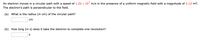 An electron moves in a circular path with a speed of 1.22 x 10' m/s in the presence of a uniform magnetic field with a magnitude of 2.12 mT.
The electron's path is perpendicular to the field.
(a) What is the radius (in cm) of the circular path?
cm
(b) How long (in s) does it take the electron to complete one revolution?
S
