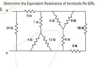 2.
Determine the Equivalent Resistance of terminals Ra &Rb.
a
30 Ω
σ
b
6 Ω
4Ω
7Ω
6 Ω
12 Ω
Sea
>8 Ω
2 Ω
18 Ω