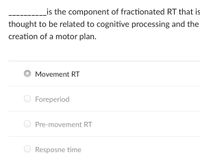 Lis the component of fractionated RT that is
thought to be related to cognitive processing and the
creation of a motor plan.
Movement RT
Foreperiod
Pre-movement RT
O Resposne time
