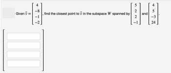 4
-8
1-
-1
Given ✓ =
5
2
5
40-8
and
2
-3
24
find the closest point to in the subspace W spanned by