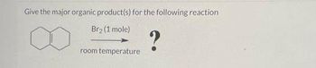 Give the major organic product(s) for the following reaction
Br₂ (1 mole)
?
room temperature