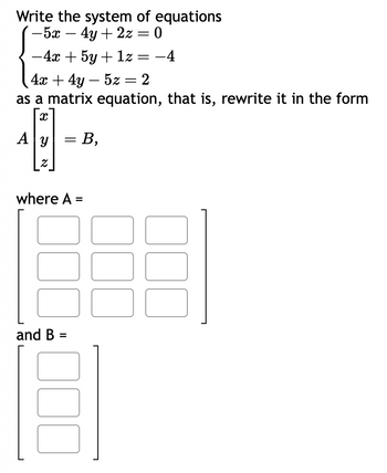 Write the system of equations
´ −5x – 4y + 2z = 0
-4
-4x + 5y + 1z
4x + 4y - 5z = 2
as a matrix equation, that is, rewrite it in the form
x
- B₂
Ay
2
where A =
=
and B =