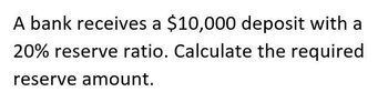 A bank receives a $10,000 deposit with a
20% reserve ratio. Calculate the required
reserve amount.