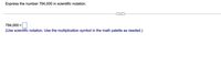 Express the number 794,000 in scientific notation.
794,000 =
(Use scientific notation. Use the multiplication symbol in the math palette as needed.)
