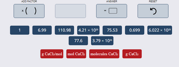 ADD FACTOR
*( )
ANSWER
RESET
១
1
6.99
110.98
4.21 x 1023
75.53
0.699
6.022 x 1023
77.6
3.79 × 1021
g CaCl2/mol mol CaCl2 molecules CaCl2
g CaCl2