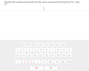 Predict the chemical formula for the ionic compound formed by Fe³+ and
0²-
1
+
T
2 3
₂
00
²-
4 5
LO
Fe
2+
14
6 7
3+
8
5 口。 07 08
14+
9
0
☐o
(s) (1) (g) (aq)