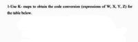 1-Use K- maps to obtain the code conversion (expressions of w, x, Y, Z) for
the table below.
