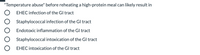 "Temperature abuse" before reheating a high-protein meal can likely result in
EHEC infection of the Gl tract
Staphylococcal infection of the Gl tract
Endotoxic inflammation of the GI tract
Staphylococcal intoxication of the Gl tract
EHEC intoxication of the Gl tract
