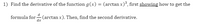 1) Find the derivative of the function g(x) = (arctan x)³, first showing how to get the
formula for (arctan x). Then, find the second derivative.
dx
