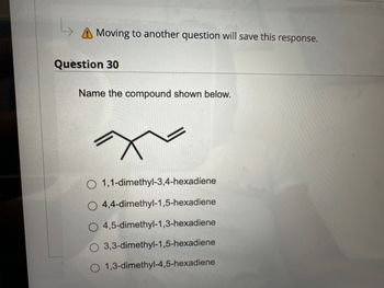 Moving to another question will save this response.
Question 30
Name the compound shown below.
O 1,1-dimethyl-3,4-hexadiene
4,4-dimethyl-1,5-hexadiene
O 4,5-dimethyl-1,3-hexadiene
3,3-dimethyl-1,5-hexadiene
1,3-dimethyl-4,5-hexadiene