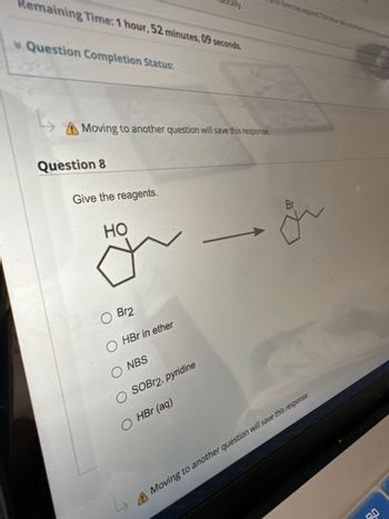 Remaining Time: 1 hour, 52 minutes, 09 seconds.
Question Completion Status:
Moving to another question will save this response.
Question 8
Give the reagents.
شاملة
HO
Br2
OHBr in ether
ONBS
SOBr2, pyridine
O HBr (aq)
Moving to another question will save this response
20