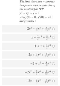 The first three non – zero teri
in a power series expansion oj
the solution for IVP
y' – xy' – y = 0
with y(0) = 0, y (0) = -2
are given by :
2x2-글서 +
Isto
15
x - žr
8
st,
X
+
1 + x + x
2x + x3 + sr
-2+ x? + 흙서 O
4!
-2x
-
-2x – r - 5
