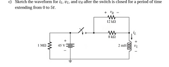 c) Sketch the waveform for i, UL, and VR after the switch is closed for a period of time
extending from 0 to 5t.
1 ΜΩ
+
45 V
+ UR
-
Mw
12 ΚΩ
www
8 ΚΩ
2 mH
il
+