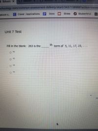 Schoolo x
S Sequenc X
schoology.com/common-assessment-delivery/start/34371589887action3Donres
tebook s...
C Clever Applications
Docs
Slides
StudentVUE
Unit 7 Test
Fill in the blank: 263 is the
th
term of 5, 11, 17, 23, . ..
O 42
O 43
44
45
