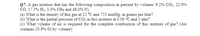 Q7. A gas mixture that has the following composition in percent by volume: 9.2% CO2, 22.0%
co, 17.5% H2, 3.3% CH4 and 48.0% N2.
(a) What is the density of this gas at 22 °C and 755 mmHg, in grams per liter?
(b) What is the partial pressure of CO2 in this mixture at 0.00 °C and 1 atm?
(c) What volume of air is required for the complete combustion of this mixture of gas? (Air
contains 20.9% O2 by volume)
