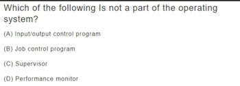 Which of the following Is not a part of the operating
system?
(A) Input/output control program
(B) Job control program
(C) Supervisor
(D) Performance monitor