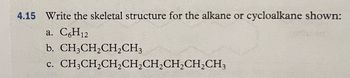 4.15 Write the skeletal structure for the alkane or cycloalkane shown:
a. C6H12
b. CH3CH₂CH₂CH3
c.
CH3CH₂CH₂CH₂CH₂CH₂CH₂CH3