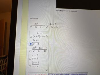 Subtract.
22
2.²
5.x
-
2x + 1
Oir + 2
2x + 1
O(x+2)(x-7)
x - 7
Ox+2
14
2r²13r + 7
Ox²5x - 14
2x - 1
- 2
X-
0²
PHI
13x + 7
Click here to view the transcript
5.r - 14
cam It Add and subtract rational expressions.