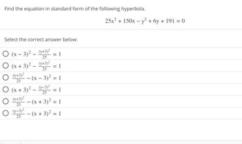 Find the equation in standard form of the following hyperbola.
Select the correct answer below:
○ (x − 3)² -
O (x + 3)² -
(y+3)²
25
O
(y+3)²
25
- (x - 3)²
(x+3)²-(y-3)²
(y+3)²
25
(y-3)²
25
(y+3)²
25
= 1
=
1
= 1
=
1
25
- (x + 3)² = 1
- (x + 3)² = 1
25x² + 150x - y² + 6y + 191 = 0