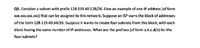 Q2. Consider a subnet with prefix 128.119.40.128/26. Give an example of one IP address (of form
xXx.xXX.XXX.XXX) that can be assigned to this network. Suppose an ISP owns the block of addresses
of the form 128.119.40.64/26. Suppose it wants to create four subnets from this block, with each
block having the same number of IP addresses. What are the prefixes (of form a.b.c.d/x) for the
four subnets?
