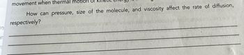 Orte
ent
movement when thermal motion or
How can pressure, size of the molecule, and viscosity affect the rate of diffusion,
respectively?