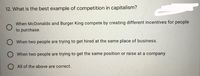 12. What is the best example of competition in capitalism?
When McDonalds and Burger King compete by creating different incentives for people
to purchase.
O When two people are trying to get hired at the same place of business.
When two people are trying to get the same position or raise at a company.
All of the above are correct.
