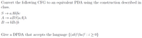 Convert the following CFG to an equivalent PDA using the construction described in
class.
S → a Ab|bc
A → aBS|aA|A
B → bBc|b
Give a DPDA that accepts the language {(ab)*(ba) : i > 0}
