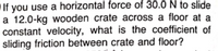 If you use a horizontal force of 30.0 N to slide
a 12.0-kg wooden crate across a floor at a
constant velocity, what is the coefficient of
sliding friction between crate and floor?
