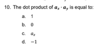 10. The dot product of a, · ay is equal to:
а. 1
b. 0
C. az
d. -1
