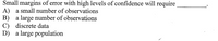 Small margins of error with high levels of confidence will require
A) a small number of observations
B) a large number of observations
C) discrete data
D) a large population

