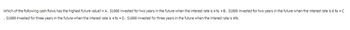 Which of the following cash flows has the highest future value? A. $1000 invested for two years in the future when the interest rate is 4% ⚫B. $1000 invested for two years in the future when the interest rate is 6% • C
. $1000 invested for three years in the future when the interest rate is 4% ⚫ D. $1000 invested for three years in the future when the interest rate is 6%