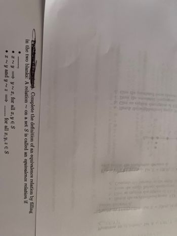 E D
●
di bila
•x~y⇒y~x,
x~y and y~z⇒
. Complete the definition of an equivalence relation by filling
in the two blanks: A relation ~ on a set S is called an equivalence relation if
for all x, y ES
X112 lo mortommen tilmov) d
for all x, y, z ES
K)V dag be
0.),(0,0)) = A *
Y.TAT-X MI501 moldoy
ali led
YX