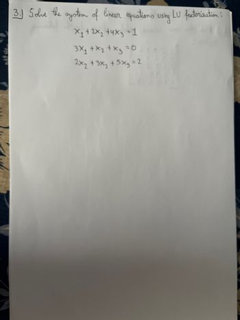 3.) Solve the system of linear equations using LU factorization!
X₁ + 2x₂ +4x3-1
3x₁ + x₂ + x3 = 0
2x₂ + 3x₂ + 5x₂ = 2