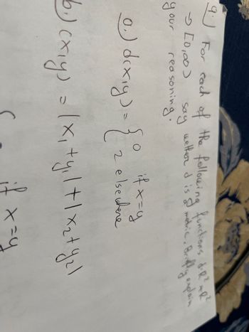 q
For each of the following functions diR² AR
[0,00]
wether d is a metric, Briefly explain
say
reasoning.
your
0.) dixiy ) = { 0° ₂
6.) (x,y) = (x₁+y₁| + | x₂ + yzl
if x=y
2 elsewhere
x=y