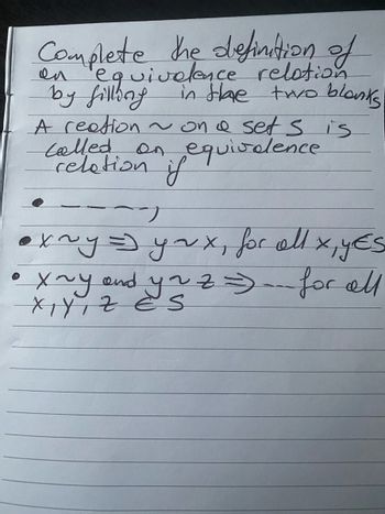 Complete the definition of
equivalence
on
relation
by filling in the two blanks
A reation ~ on a sets is
called on equivalence
relation if
-~-
J
●x~y = yox, for all X, YES
x ~y and yz z =) for all
XIYIZ ES