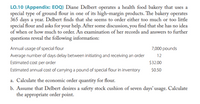 LO.10 (Appendix: EOQ) Diane Delbert operates a health food bakery that uses a
special type of ground flour in one of its high-margin products. The bakery operates
365 days a year. Delbert finds that she seems to order either too much or too little
special flour and asks for your help. After some discussion, you find that she has no idea
of when or how much to order. Än examination of her records and answers to further
questions reveal the following information:
Annual usage of special flour
7,000 pounds
Average number of days delay between initiating and receiving an order
12
Estimated cost per order
$32.00
Estimated annual cost of carrying a pound of special flour in inventory
$0.50
a. Calculate the economic order quantity for flour.
b. Assume that Delbert desires a safety stock cushion of seven days’usage. Calculate
the appropriate order point.
