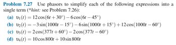 Problem 7.27 Use phasors to simplify each of the following expressions into a
single term (*hint: see Problem 7.26):
(a) v₁(t) = 12 cos (6t+30°) − 6 cos (6t – 45°)
(b) v₂ (t) = -3 sin(1000t – 15°) – 6 sin(1000t +15°) + 12 cos (1000t - 60°)
-
(c) v3 (t) = 2 cos(377t +60°) — 2 cos (377t – 60°)
(d) v4 (t) = 10 cos 800t + 10 sin 800t