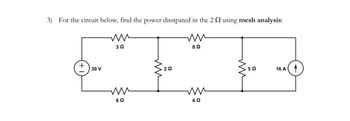 **Problem Statement:**

3) For the circuit below, find the power dissipated in the \(2 \, \Omega\) resistor using mesh analysis:

**Circuit Description:**

The circuit consists of the following components arranged in a closed loop:

- A voltage source of \(30 \, \text{V}\) connected in series with a \(6 \, \Omega\) resistor on the left side.
- Moving clockwise, a \(3 \, \Omega\) resistor follows the \(30 \, \text{V}\) voltage source.
- Adjacent to the \(3 \, \Omega\) resistor, there is a \(2 \, \Omega\) resistor connected horizontally.
- Parallel to the \(2 \, \Omega\) resistor is an \(8 \, \Omega\) resistor continuing around the loop.
- Below the \(8 \, \Omega\) resistor is a \(4 \, \Omega\) resistor connected horizontally parallel to the \(6 \, \Omega\) resistor.
- A \(5 \, \Omega\) resistor is connected vertically between the parallel branches of the \(2 \, \Omega\) and \(4 \, \Omega\) resistors.
- On the right side of the circuit, a \(16 \, \text{A}\) current source completes the loop, placed parallel to the \(5 \, \Omega\) resistor.

**Objective:**

Apply mesh analysis to determine the power dissipated in the \(2 \, \Omega\) resistor.