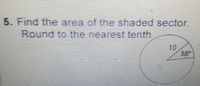 5. Find the area of the shaded sector.
Round to the nearest tenth
10
38
