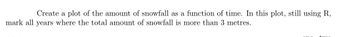 Create a plot of the amount of snowfall as a function of time. In this plot, still using R,
mark all years where the total amount of snowfall is more than 3 metres.