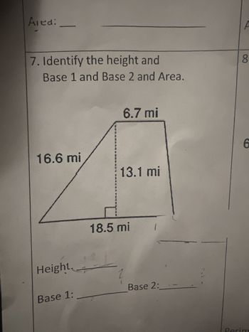 Aied:
7. Identify the height and
Base 1 and Base 2 and Area.
16.6 mi
Height
Base 1:
6.7 mi
13.1 mi
18.5 mi
1
Base 2:
A
8
6