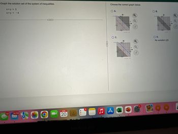 **Transcription for Educational Website:**

---

**Problem Statement:**

Graph the solution set of the system of inequalities:

1. \( x + y > 3 \)
2. \( x + y < -4 \)

**Task:**

Choose the correct graph below.

**Graph Options:**

- **Option A:**
  - A coordinate plane is shown with two lines.
  - The line for \( x + y = 3 \) is dashed and lies above the shaded region.
  - The line for \( x + y = -4 \) is dashed and parallel to the first line.
  - The shaded region is between the two lines.

- **Option B:**
  - The line for \( x + y = 3 \) is dashed and appears above a shaded region.
  - The line for \( x + y = -4 \) is dashed below a different shaded region.
  - There is no overlap between the shaded regions.

- **Option C:**
  - A coordinate plane is shown with two shaded regions, but no lines appear to fully segment the regions.
  - The shaded areas seem to overlap, but it does not clearly meet the inequality requirements as stated.

- **Option D:**
  - States "No solution (∅)," indicating that there is no common region that satisfies both inequalities.

--- 

**Analysis:**

- **Feasibility Check:**
  - It is important to observe if there exists any overlapping shaded area in the graph options, as both lines being parallel with non-overlapping shaded regions would indicate no solution.
  
- **Expected Correct Choice:**
  - The correct graph should show no overlapping region because the inequalities \( x + y > 3 \) and \( x + y < -4 \) cannot be simultaneously true. Hence, the correct option would be **D: No solution (∅)**.

