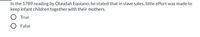 In the 1789 reading by Olaudah Equiano, he stated that in slave sales, little effort was made to
keep infant children together with their mothers.
True
O False
